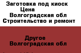 Заготовка под киоск › Цена ­ 30 000 - Волгоградская обл. Строительство и ремонт » Другое   . Волгоградская обл.